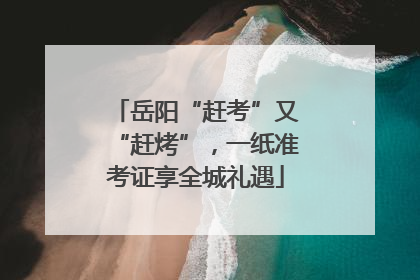 岳阳“赶考”又“赶烤”，一纸准考证享全城礼遇