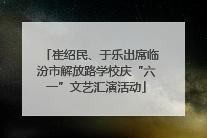 崔绍民、于乐出席临汾市解放路学校庆“六一”文艺汇演活动