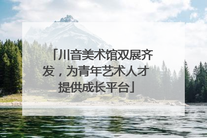 川音美术馆双展齐发，为青年艺术人才提供成长平台