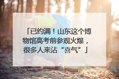 已约满！山东这个博物馆高考前参观火爆，很多人来沾“喜气”