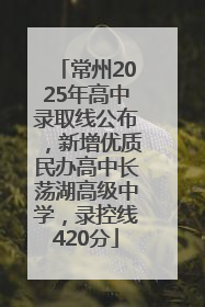 常州2025年高中录取线公布，新增优质民办高中长荡湖高级中学，录控线420分