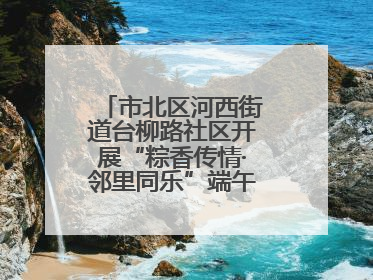 市北区河西街道台柳路社区开展“粽香传情·邻里同乐”端午文化主题活动