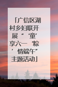 广信区湖村乡妇联开展“‘童’享六一‘粽’情端午”主题活动