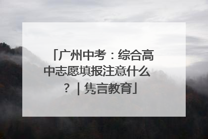 广州中考：综合高中志愿填报注意什么？｜隽言教育