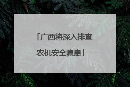 广西将深入排查农机安全隐患