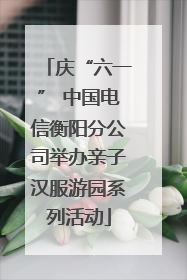 庆“六一” 中国电信衡阳分公司举办亲子汉服游园系列活动