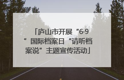 庐山市开展“6·9”国际档案日“请听档案说”主题宣传活动