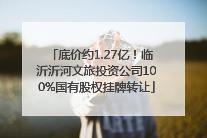 底价约1.27亿！临沂沂河文旅投资公司100%国有股权挂牌转让