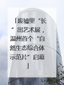 废墟里“长”出艺术展，温州首个“自然生态综合体示范片”启幕