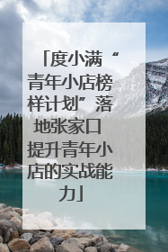 度小满“青年小店榜样计划”落地张家口 提升青年小店的实战能力