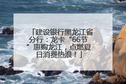 建设银行黑龙江省分行：龙卡“66节”惠购龙江，点燃夏日消费热浪！