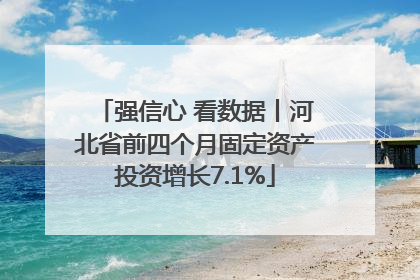 强信心 看数据丨河北省前四个月固定资产投资增长7.1%