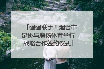 强强联手！烟台市足协与鹿扬体育举行战略合作签约仪式