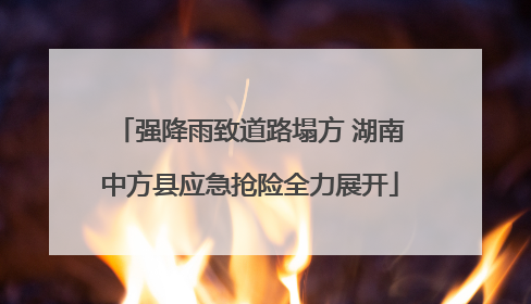 强降雨致道路塌方 湖南中方县应急抢险全力展开