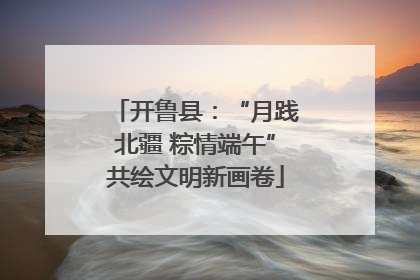 开鲁县：“月践北疆 粽情端午”共绘文明新画卷