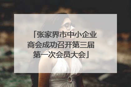 张家界市中小企业商会成功召开第三届第一次会员大会
