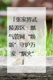 张家界武陵源区：燃气管网“焕新”守护万家“烟火”