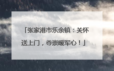张家港市乐余镇：关怀送上门，尊崇暖军心！