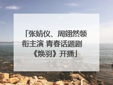 张婧仪、周翊然领衔主演 青春话题剧《焕羽》开播