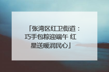 张湾区红卫街道：巧手包粽迎端午 红星送暖润民心