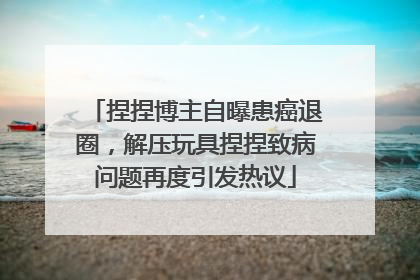 捏捏博主自曝患癌退圈，解压玩具捏捏致病问题再度引发热议