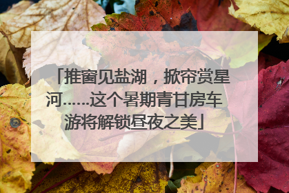 推窗见盐湖，掀帘赏星河……这个暑期青甘房车游将解锁昼夜之美
