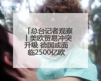 总台记者观察丨美欧贸易冲突升级 德国或面临2500亿欧元累计损失