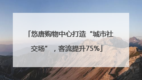 悠唐购物中心打造“城市社交场”，客流提升75%