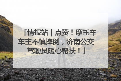 情报站｜点赞！摩托车车主不慎摔倒，济南公交驾驶员暖心帮扶！