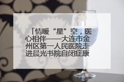 情暖“星”空，医心相伴——大连市金州区第一人民医院走进晨光书院自闭症康复服务中心