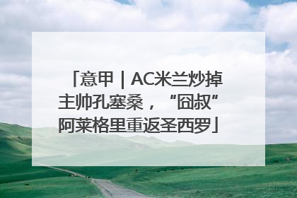 意甲｜AC米兰炒掉主帅孔塞桑，“囧叔”阿莱格里重返圣西罗