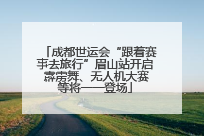 成都世运会“跟着赛事去旅行”眉山站开启 霹雳舞、无人机大赛等将一一登场
