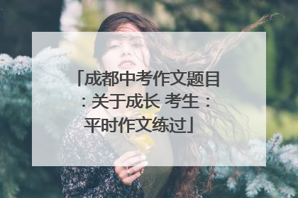 成都中考作文题目：关于成长 考生：平时作文练过