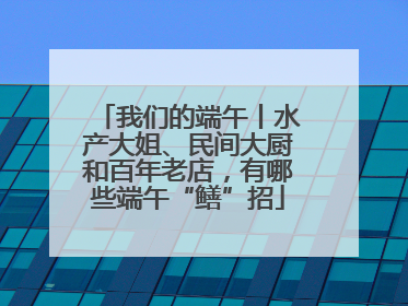 我们的端午丨水产大姐、民间大厨和百年老店，有哪些端午“鳝”招