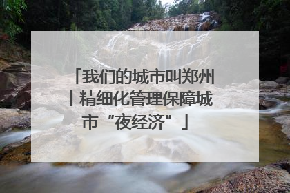 我们的城市叫郑州丨精细化管理保障城市“夜经济”