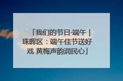 我们的节日·端午｜珠晖区：端午佳节送好戏 黄梅声韵润民心