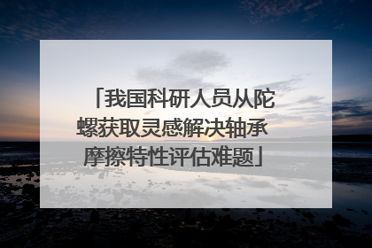 我国科研人员从陀螺获取灵感解决轴承摩擦特性评估难题