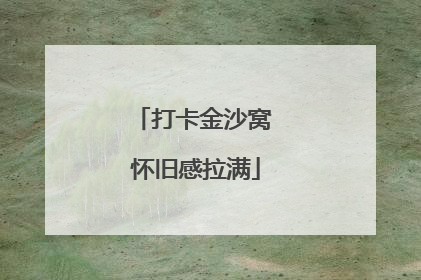 打卡金沙窝 怀旧感拉满