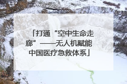 打通“空中生命走廊”——无人机赋能中国医疗急救体系
