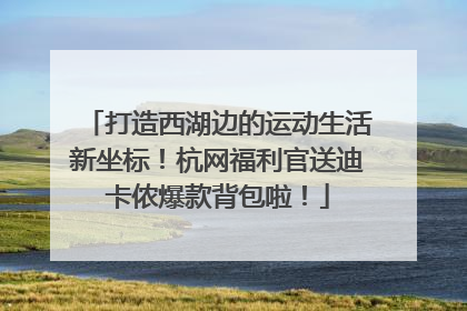 打造西湖边的运动生活新坐标！杭网福利官送迪卡侬爆款背包啦！
