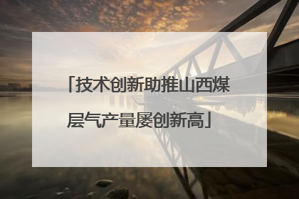 技术创新助推山西煤层气产量屡创新高