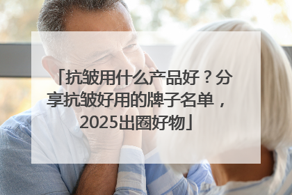 抗皱用什么产品好？分享抗皱好用的牌子名单，2025出圈好物