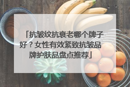 抗皱纹抗衰老哪个牌子好？女性有效紧致抗皱品牌护肤品盘点推荐