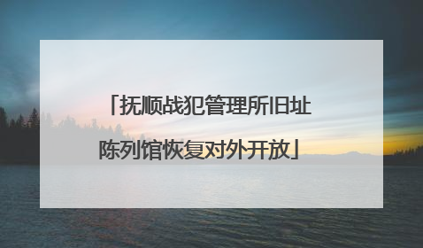 抚顺战犯管理所旧址陈列馆恢复对外开放