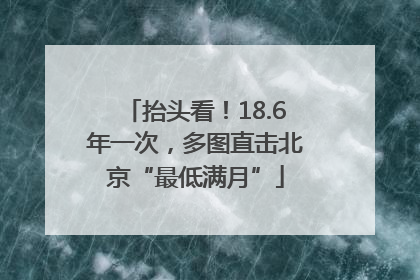 抬头看！18.6年一次，多图直击北京“最低满月”