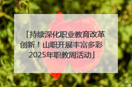 持续深化职业教育改革创新！山职开展丰富多彩2025年职教周活动