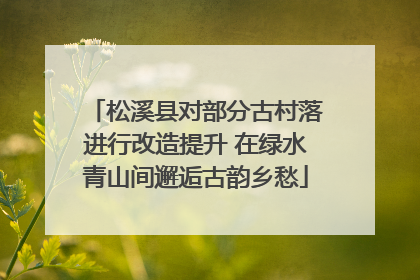 松溪县对部分古村落进行改造提升 在绿水青山间邂逅古韵乡愁