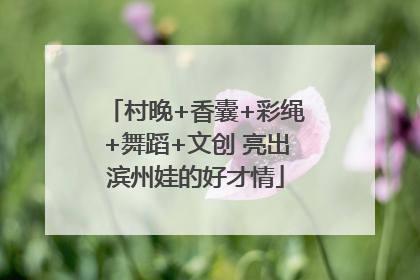 村晚+香囊+彩绳+舞蹈+文创 亮出滨州娃的好才情