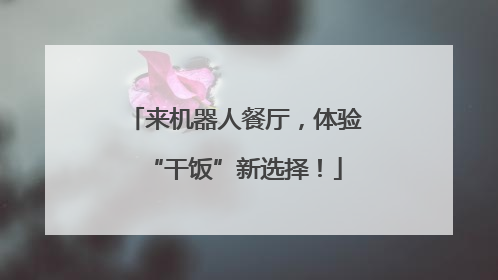 来机器人餐厅，体验“干饭”新选择！