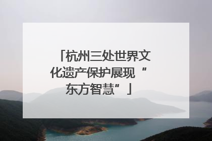 杭州三处世界文化遗产保护展现“东方智慧”
